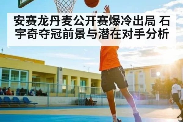 安赛龙丹麦公开赛爆冷出局 石宇奇夺冠前景与潜在对手分析